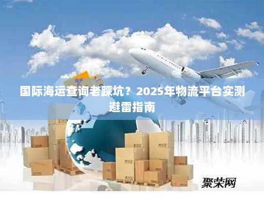 国际海运查询老踩坑?2025年物流平台实测避雷指南 国际海运查询老踩坑?2025年物流平台实测避雷指南