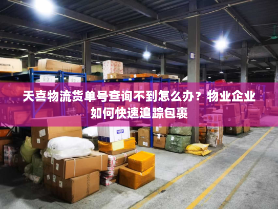 天喜物流货单号查询不到怎么办?物业企业如何快速追踪包裹 天喜物流货单号查询不到怎么办?物业企业如何快速追踪包裹
