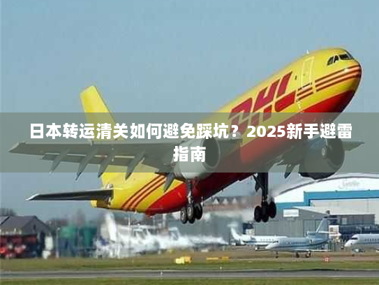 日本转运清关如何避免踩坑？2025新手避雷指南