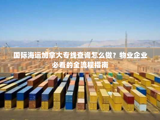 国际海运加拿大专线查询怎么做?物业企业必看的全流程指南 国际海运加拿大专线查询怎么做?物业企业必看的全流程指南