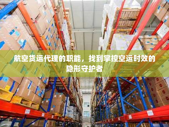 航空货运代理的职能,找到掌控空运时效的隐形守护者 航空货运代理的职能,找到掌控空运时效的隐形守护者