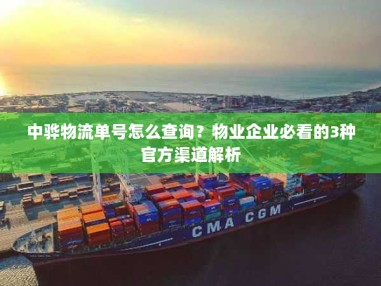 中骅物流单号怎么查询？物业企业必看的3种官方渠道解析