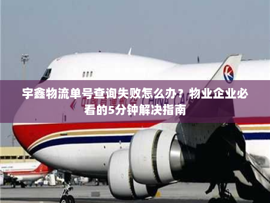 宇鑫物流单号查询失败怎么办?物业企业必看的5分钟解决指南 宇鑫物流单号查询失败怎么办?物业企业必看的5分钟解决指南