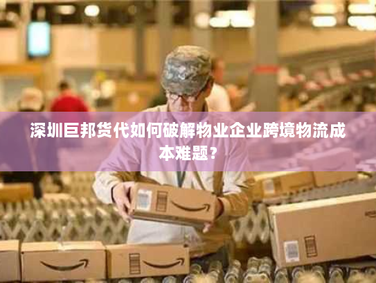 深圳巨邦货代如何破解物业企业跨境物流成本难题? 深圳巨邦货代如何破解物业企业跨境物流成本难题?