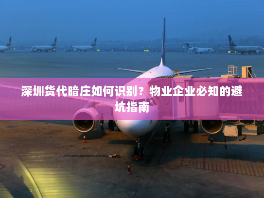 深圳货代暗庄如何识别？物业企业必知的避坑指南