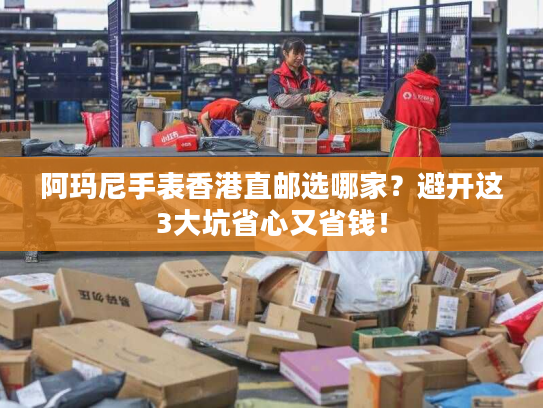 阿玛尼手表香港直邮选哪家？避开这3大坑省心又省钱！