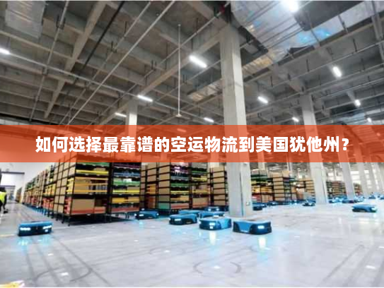 如何选择最靠谱的空运物流到美国犹他州？
