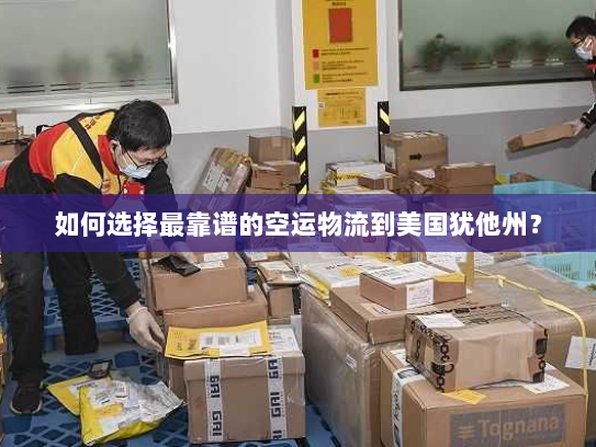 如何选择最靠谱的空运物流到美国犹他州？