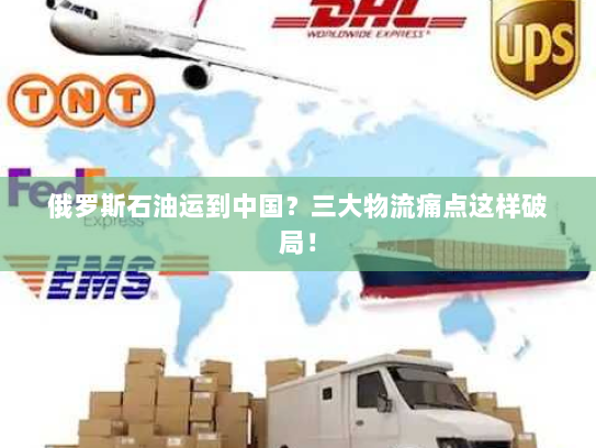 俄罗斯石油运到中国?三大物流痛点这样破局! 俄罗斯石油运到中国?三大物流痛点这样破局!