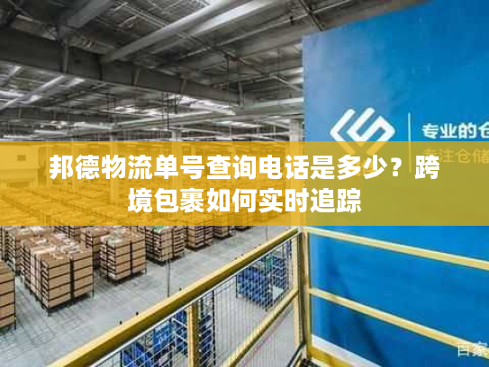 邦德物流单号查询电话是多少?跨境包裹如何实时追踪 邦德物流单号查询电话是多少?跨境包裹如何实时追踪