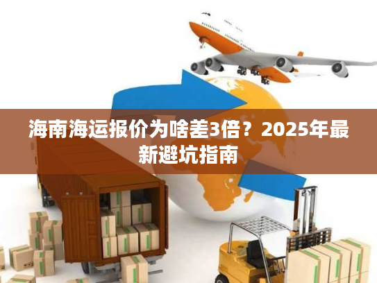 海南海运报价为啥差3倍？2025年最新避坑指南