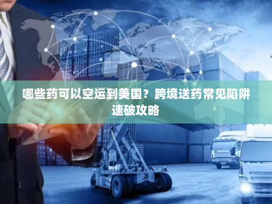 哪些药可以空运到美国?跨境送药常见陷阱速破攻略 哪些药可以空运到美国?跨境送药常见陷阱速破攻略