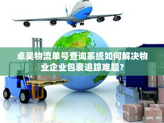 卓吴物流单号查询系统如何解决物业企业包裹追踪难题? 卓吴物流单号查询系统如何解决物业企业包裹追踪难题?