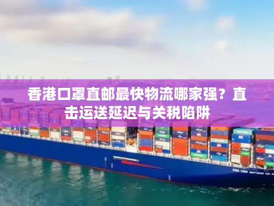 香港口罩直邮最快物流哪家强？直击运送延迟与关税陷阱