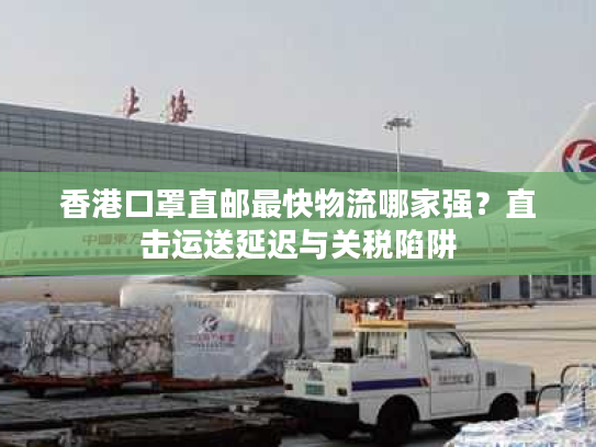 香港口罩直邮最快物流哪家强？直击运送延迟与关税陷阱