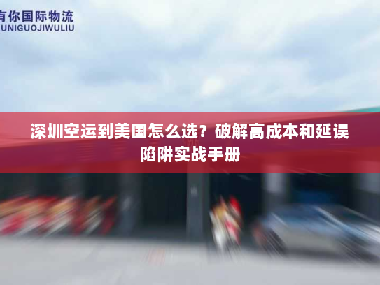 深圳空运到美国怎么选？破解高成本和延误陷阱实战手册