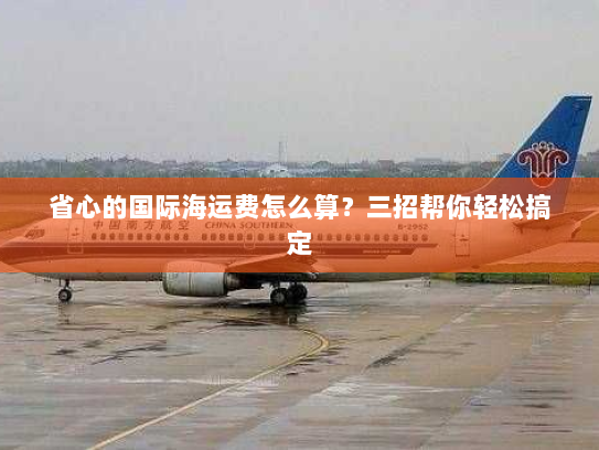 省心的国际海运费怎么算?三招帮你轻松搞定 省心的国际海运费怎么算?三招帮你轻松搞定