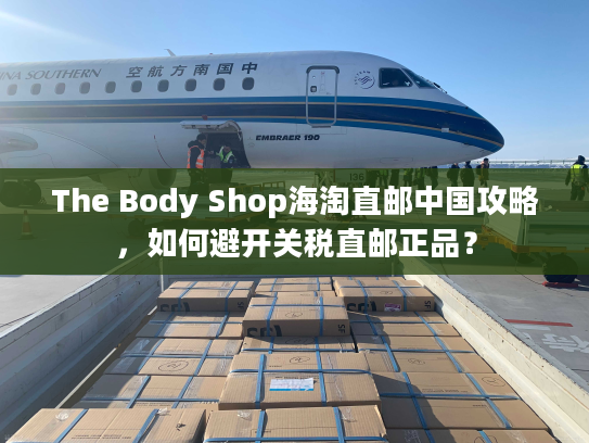 The Body Shop海淘直邮中国攻略，如何避开关税直邮正品？