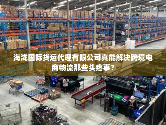 海泷国际货运代理有限公司真能解决跨境电商物流那些头疼事？