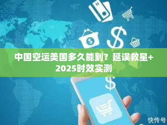 中国空运美国多久能到？延误救星+2025时效实测