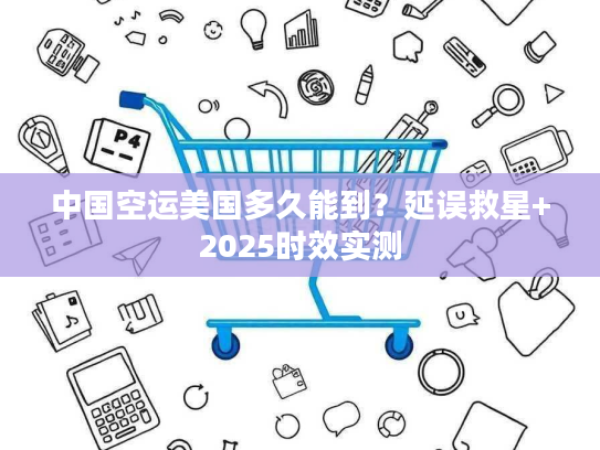 中国空运美国多久能到？延误救星+2025时效实测