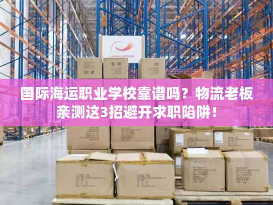 国际海运职业学校靠谱吗？物流老板亲测这3招避开求职陷阱！