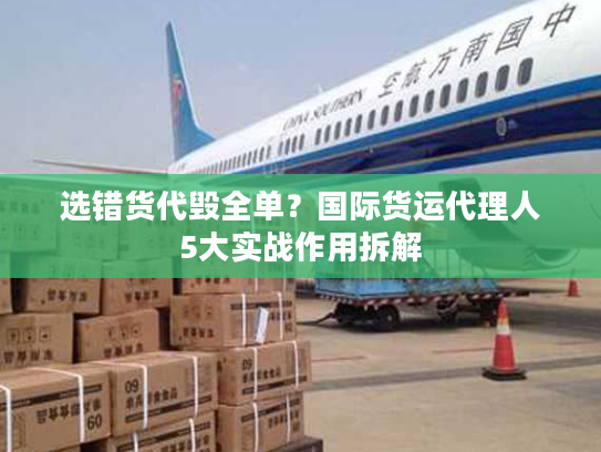 选错货代毁全单？国际货运代理人5大实战作用拆解