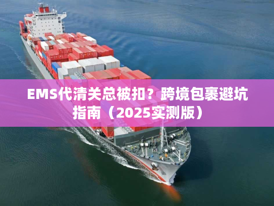 EMS代清关总被扣？跨境包裹避坑指南（2025实测版）