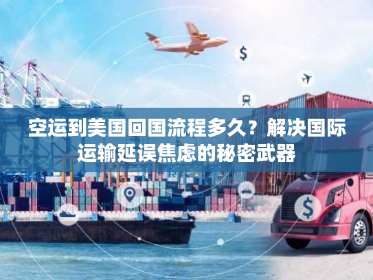 空运到美国回国流程多久？解决国际运输延误焦虑的秘密武器