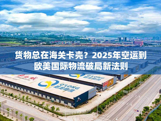 货物总在海关卡壳？2025年空运到欧美国际物流破局新法则