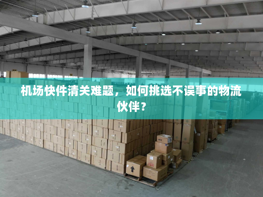 机场快件清关难题,如何挑选不误事的物流伙伴? 机场快件清关难题,如何挑选不误事的物流伙伴?