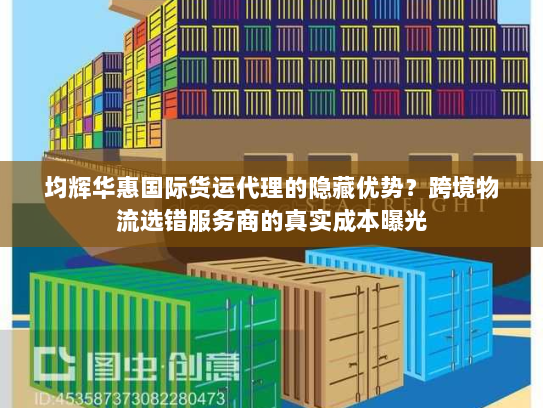 均辉华惠国际货运代理的隐藏优势?跨境物流选错服务商的真实成本曝光 均辉华惠国际货运代理的隐藏优势?跨境物流选错服务商的真实成本曝光