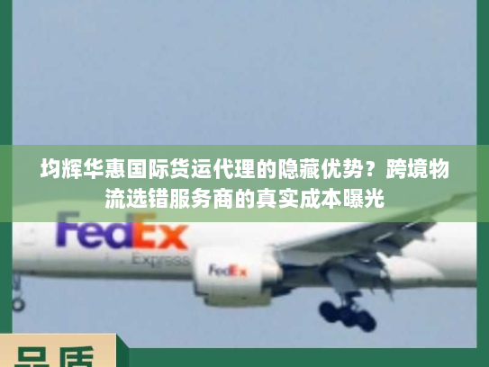 均辉华惠国际货运代理的隐藏优势?跨境物流选错服务商的真实成本曝光 均辉华惠国际货运代理的隐藏优势?跨境物流选错服务商的真实成本曝光