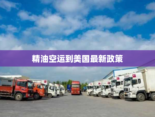 精油空运到美国最新政策 精油空运到美国最新政策