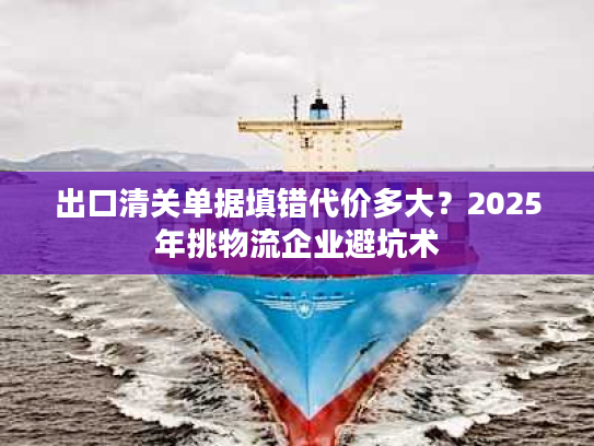出口清关单据填错代价多大？2025年挑物流企业避坑术