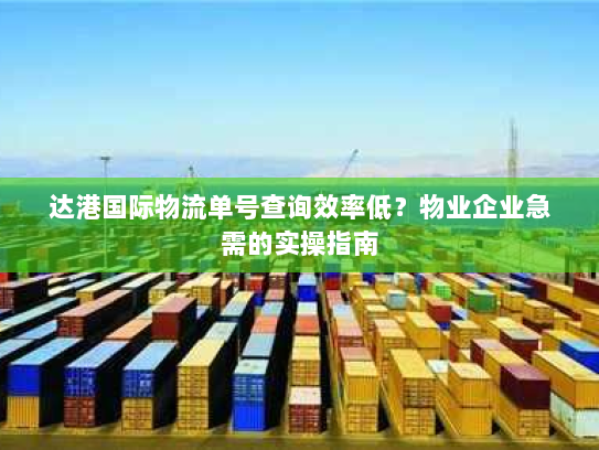 达港国际物流单号查询效率低?物业企业急需的实操指南 达港国际物流单号查询效率低?物业企业急需的实操指南