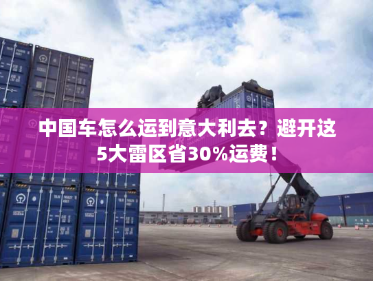 中国车怎么运到意大利去？避开这5大雷区省30%运费！