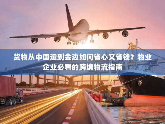 货物从中国运到金边如何省心又省钱?物业企业必看的跨境物流指南 货物从中国运到金边如何省心又省钱?物业企业必看的跨境物流指南