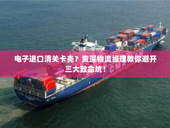 电子进口清关卡壳？资深物流经理教你避开三大致命坑！