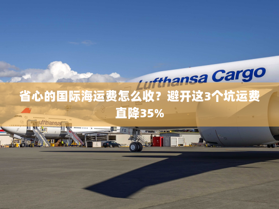 省心的国际海运费怎么收?避开这3个坑运费直降35% 省心的国际海运费怎么收?避开这3个坑运费直降35%