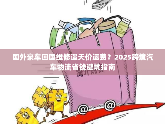 国外豪车回国维修遇天价运费?2025跨境汽车物流省钱避坑指南 国外豪车回国维修遇天价运费?2025跨境汽车物流省钱避坑指南