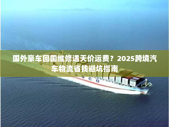 国外豪车回国维修遇天价运费?2025跨境汽车物流省钱避坑指南 国外豪车回国维修遇天价运费?2025跨境汽车物流省钱避坑指南