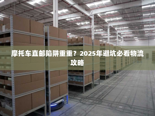 摩托车直邮陷阱重重？2025年避坑必看物流攻略