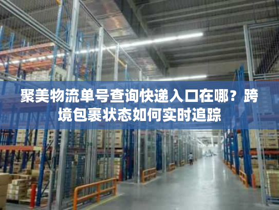 聚美物流单号查询快递入口在哪？跨境包裹状态如何实时追踪