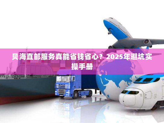贝海直邮服务真能省钱省心?2025年避坑实操手册 贝海直邮服务真能省钱省心?2025年避坑实操手册