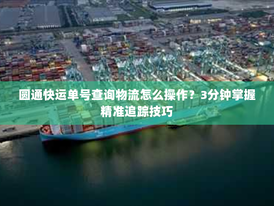 圆通快运单号查询物流怎么操作？3分钟掌握精准追踪技巧
