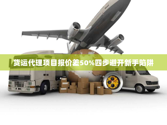 货运代理项目报价差50%四步避开新手陷阱 货运代理项目报价差50%四步避开新手陷阱