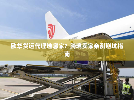 欧华货运代理选哪家?跨境卖家亲测避坑指南 欧华货运代理选哪家?跨境卖家亲测避坑指南