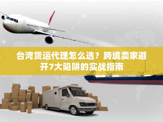 台湾货运代理怎么选？跨境卖家避开7大陷阱的实战指南