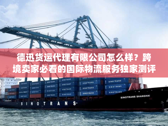 德迅货运代理有限公司怎么样？跨境卖家必看的国际物流服务独家测评